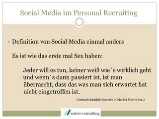 Social Media im Personal RecruitingDefinition von Social Media einmal andersEs ist wie das erste mal Sex haben:	Jeder will es tun, keiner weiß wie´s wirklich geht	und wenn´s dann passiert ist, ist man         überrascht, dass das was man sich erwartet hat         nicht eingetroffen ist.(AvinashKaushikFounderof Market Motive Inc.)