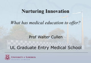 Nurturing Innovation
What has medical education to offer?
Prof Walter Cullen

UL Graduate Entry Medical School

 