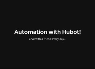 Automation with Hubot!
Chat with a friend every day...
 
