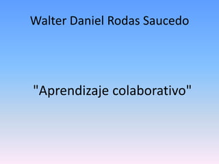 Walter Daniel Rodas Saucedo
"Aprendizaje colaborativo"
 