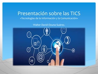 Presentación sobre las TICS
«Tecnologías de la Información y la Comunicación»
Walter David Ozuna Suárez.
 