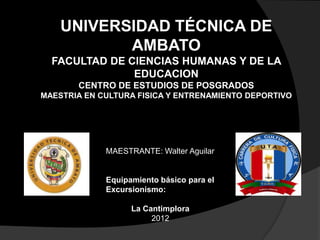 UNIVERSIDAD TÉCNICA DE
           AMBATO
  FACULTAD DE CIENCIAS HUMANAS Y DE LA
               EDUCACION
       CENTRO DE ESTUDIOS DE POSGRADOS
MAESTRIA EN CULTURA FISICA Y ENTRENAMIENTO DEPORTIVO




             MAESTRANTE: Walter Aguilar


             Equipamiento básico para el
             Excursionismo:

                   La Cantimplora
                        2012
 