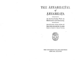 THE ARYABHATI
of
ARYABHATA
An Ancient Indian Work on
Mathematics and Astronomy
T R A N SL A T E D W IT H N O TES B Y
WALTER EUGENE CLARK
Professor of Sanskrit in Harvard University
THE UNIVERSITY OF^CHICAGO PRESS
CHICAGO, ILLINOIS
 