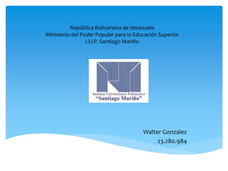 República Bolivariana de Venezuela 
Ministerio del Poder Popular para la Educación Superior 
I.U.P. Santiago Mariño 
Walter Gonzalez 
23.280.984 
 