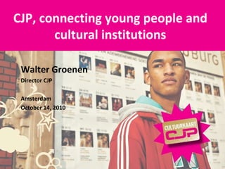 CJP, connecting young people and cultural institutions Walter Groenen Director CJP Amsterdam October 14, 2010 