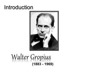 Introduction 
Walter Gropius 
(1883 - 1969) 
 