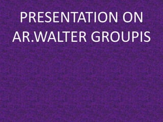 PRESENTATION ON
AR.WALTER GROUPIS
 