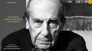 THE PHILOSPHY OF
WALTER GROPIUS
History of Architecture
March-09-2017
Presented by:
MANJURI GOGOI
ABU SHAHMA RASHEED
00
 