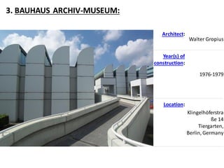 3. BAUHAUS ARCHIV-MUSEUM:
Architect:
Walter Gropius
Year(s) of
construction:
1976-1979
Location:
Klingelhöferstra
ße 14
Tiergarten,
Berlin, Germany
 