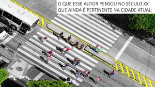 O QUE ESSE AUTOR PENSOU NO SÉCULO XX
QUE AINDA É PERTINENTE NA CIDADE ATUAL:
 