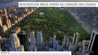 REINTRODUZIR ÁREAS VERDES AO CORAÇÃO DAS CIDADES
Central Park - NY
Disponível em: <http://assets.fodors.com/destinations/1128/central-park-manhattan-new-york-city-new-york-usa_main.jpg>. Acesso em 25 abr. 2016.
 