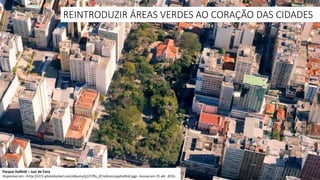 Parque Halfeld – Juiz de Fora
Disponível em: <http://i271.photobucket.com/albums/jj127/fly_jf/riobrancopqhalfeld.jpg>. Acesso em 25 abr. 2016.
REINTRODUZIR ÁREAS VERDES AO CORAÇÃO DAS CIDADES
 