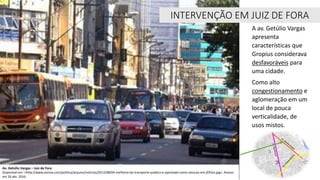 Av. Getúlio Vargas – Juiz de Fora
Disponível em: <http://www.acessa.com/politica/arquivo/noticias/2012/08/04-melhoria-do-transporte-publico-e-apontada-como-solucao-em-jf/foto.jpg>. Acesso
em 26 abr. 2016.
INTERVENÇÃO EM JUIZ DE FORA
A av. Getúlio Vargas
apresenta
características que
Gropius considerava
desfavoráveis para
uma cidade.
Como alto
congestionamento e
aglomeração em um
local de pouca
verticalidade, de
usos mistos.
 