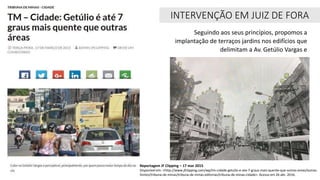 Reportagem JF Clipping – 17 mar 2015
Disponível em: <http://www.jfclipping.com/wp/tm-cidade-getulio-e-ate-7-graus-mais-quente-que-outras-areas/outras-
fontes/tribuna-de-minas/tribuna-de-minas-editorias/tribuna-de-minas-cidade>. Acesso em 26 abr. 2016.
INTERVENÇÃO EM JUIZ DE FORA
Seguindo aos seus princípios, propomos a
implantação de terraços jardins nos edifícios que
delimitam a Av. Getúlio Vargas e
 