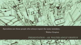 Specialists are those people who always repeat the same mistakes.
- Walter Gropius
PRESENTATION – AR. WALTER ADOLF GROPIUS
 