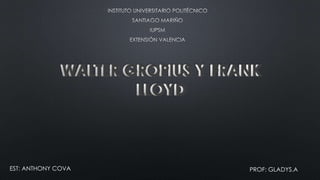 WALTER GROPIUS Y FRANK
LLOYD
EST: ANTHONY COVA PROF: GLADYS.A
 
