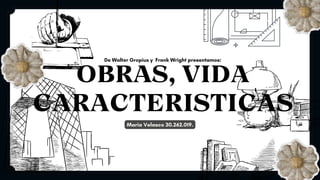 OBRAS, VIDA
CARACTERISTICAS
De Walter Gropius y Frank Wright presentamos:
Maria Velasco 30.262.019.
 