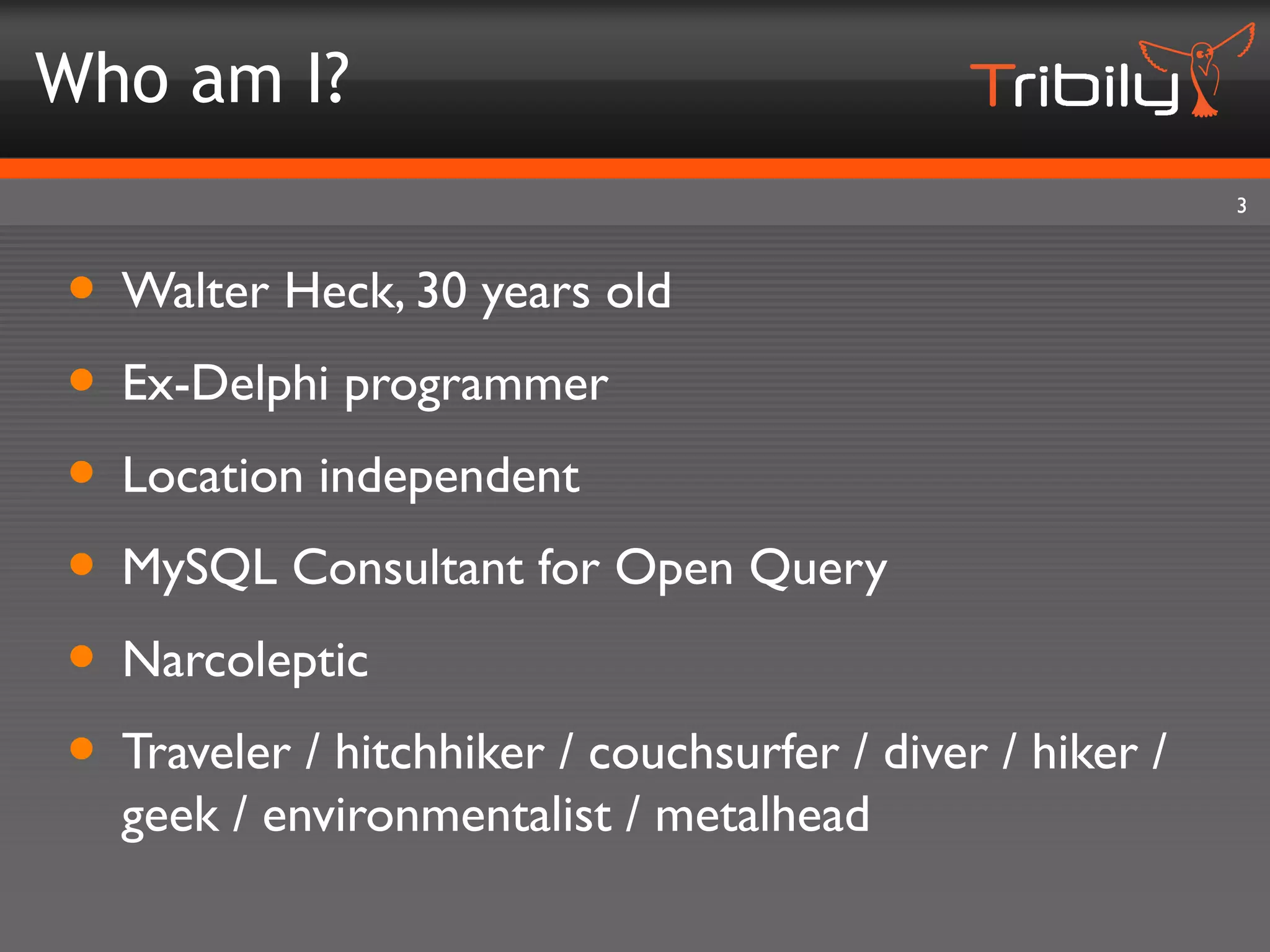 Who am I?
                                                          3



• Walter Heck, 30 years old
• Ex-Delphi programmer
• Location independent
• MySQL Consultant for Open Query
• Narcoleptic
• Traveler / hitchhiker / couchsurfer / diver / hiker /
  geek / environmentalist / metalhead
 