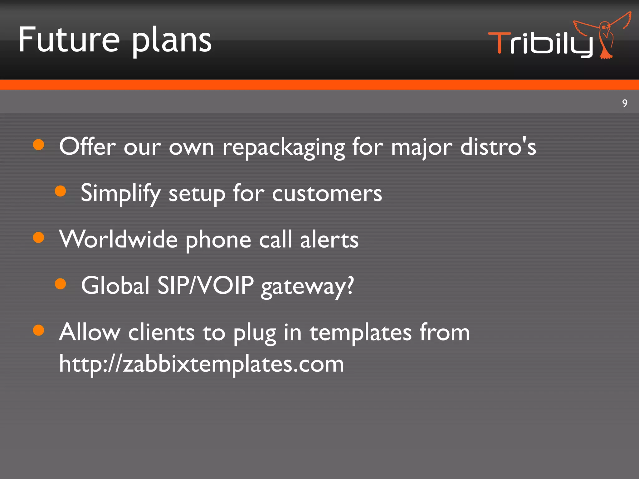 Future plans
                                                 9



• Offer our own repackaging for major distro's
 • Simplify setup for customers
• Worldwide phone call alerts
 • Global SIP/VOIP gateway?
• Allow clients to plug in templates from
  http://zabbixtemplates.com
 