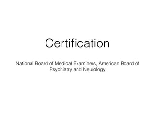 Certification 
National Board of Medical Examiners, American Board of 
Psychiatry and Neurology 
 