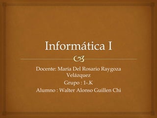 Docente: María Del Rosario Raygoza 
Velázquez 
Grupo : 1-.K 
Alumno : Walter Alonso Guillen Chi 
 