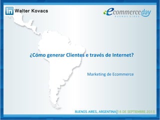 ¿Cómo generar Clientes e través de Internet?
Marketing de Ecommerce
Walter Kovacs
 