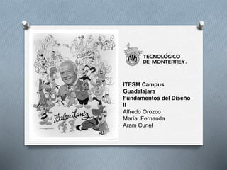 ITESM Campus
Guadalajara
Fundamentos del Diseño
II
Alfredo Orozco
María Fernanda
Aram Curiel
 