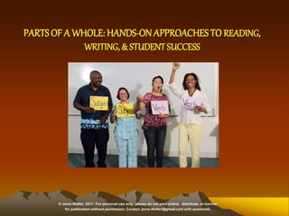 PARTS OF A WHOLE: HANDS-ONAPPROACHES TO READING,
WRITING, & STUDENT SUCCESS
© Jenia Walter, 2017. For personal use only; please do not post online, distribute, or borrow
for publication without permission. Contact Jenia.Walter@gmail.com with questions.
 