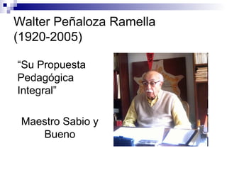 Walter Peñaloza Ramella
(1920-2005)

“Su Propuesta
Pedagógica
Integral”

 Maestro Sabio y
    Bueno
 