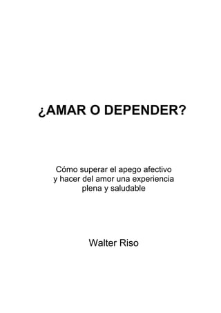 ¿AMAR O DEPENDER?
Cómo superar el apego afectivo
y hacer del amor una experiencia
plena y saludable
Walter Riso
 