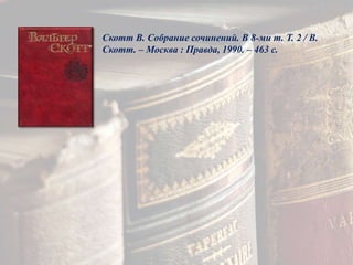 Скотт В. Собрание сочинений. В 8-ми т. Т. 2 / В.
Скотт. – Москва : Правда, 1990. – 463 с.
 