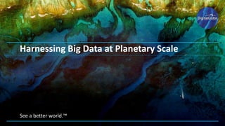See a better world.™
Harnessing Big Data at Planetary Scale
 