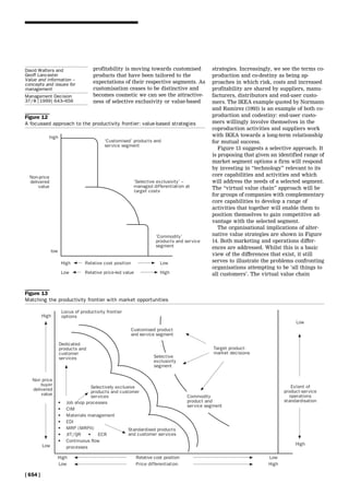 profitability is moving towards customised
products that have been tailored to the
expectations of their respective segments. As
customisation ceases to be distinctive and
becomes cosmetic we can see the attractive-
ness of selective exclusivity or value-based
strategies. Increasingly, we see the terms co-
production and co-destiny as being ap-
proaches in which risk, costs and increased
profitability are shared by suppliers, manu-
facturers, distributors and end-user custo-
mers. The IKEA example quoted by Normann
and Ramirez (1993) is an example of both co-
production and codestiny: end-user custo-
mers willingly involve themselves in the
coproduction activities and suppliers work
with IKEA towards a long-term relationship
for mutual success.
Figure 13 suggests a selective approach. It
is proposing that given an identified range of
market segment options a firm will respond
by investing in ``technology'' relevant to its
core capabilities and activities and which
will address the needs of a selected segment.
The ``virtual value chain'' approach will be
for groups of companies with complementary
core capabilities to develop a range of
activities that together will enable them to
position themselves to gain competitive ad-
vantage with the selected segment.
The organisational implications of alter-
native value strategies are shown in Figure
14. Both marketing and operations differ-
ences are addressed. Whilst this is a basic
view of the differences that exist, it still
serves to illustrate the problems confronting
organisations attempting to be `all things to
all customers'. The virtual value chain
Figure 12
A focussed approach to the productivity frontier: value-based strategies
Figure 13
Matching the productivity frontier with market opportunities
[ 654 ]
David Walters and
Geoff Lancaster
Value and information ±
concepts and issues for
management
Management Decision
37/8 [1999] 643±656
 