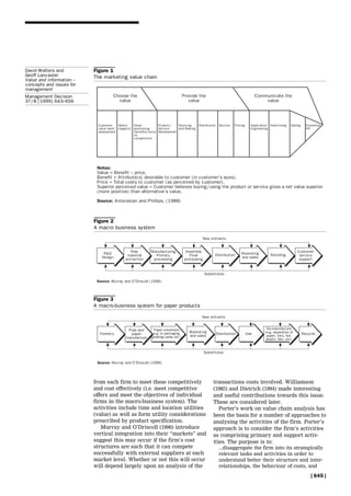 from each firm to meet these competitively
and cost effectively (i.e. meet competitive
offers and meet the objectives of individual
firms in the macro-business system). The
activities include time and location utilities
(value) as well as form utility considerations
prescribed by product specification.
Murray and O'Driscoll (1996) introduce
vertical integration into their ``markets'' and
suggest this may occur if the firm's cost
structures are such that it can compete
successfully with external suppliers at each
market level. Whether or not this will occur
will depend largely upon an analysis of the
transactions costs involved. Williamson
(1985) and Dietrich (1994) made interesting
and useful contributions towards this issue.
These are considered later.
Porter's work on value chain analysis has
been the basis for a number of approaches to
analysing the activities of the firm. Porter's
approach is to consider the firm's activities
as comprising primary and support activ-
ities. The purpose is to:
...disaggregate the firm into its strategically
relevant tasks and activities in order to
understand better their structure and inter-
relationships, the behaviour of costs, and
Figure 1
The marketing value chain
Figure 2
A macro business system
Figure 3
A macro-business system for paper products
[ 645 ]
David Walters and
Geoff Lancaster
Value and information ±
concepts and issues for
management
Management Decision
37/8 [1999] 643±656
 