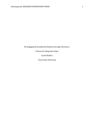 Running head: RESEARCH INTEGRATION PAPER 1
On Engaging Nontraditional Students through Adventure:
A Research Integration Paper
Sarah Walters
Texas State University
 