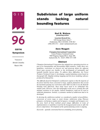 G I S             Subdivision of large uniform
                   stands    lacking    natural
                   bounding features




96
                                              Karl R. Walters
                                                presenting author

                                             Associate-Remsoft Inc.
                                            620 George Street, Suite 5
                                      Fredericton, NB, CANADA E3B 1K3
                                    (506) 450-1511 email: mail@remsoft.com


   GIS’96                                      Dave Wasgatt
                                      Champion International Corporation
Symposium
                                        Forest Products Technical Center
                                      9485 Regency Square Blvd., Suite 300,
                                     Jacksonville, FL 32225 (904) 727-1100
  Vancouver
British Columbia                                   Abstract
                   Champion International Corporation has adopted new operating practices as
  March 1996       part of its Sustainability and Stewardship (S&S) initiative. Under these new
                   guidelines, restrictions on clearcut size and green-up delays for adjacent
                   forest types present new hurdles to the development of sustainable and
                   spatially feasible harvest plans. To address these difficulties, the Forest
                   Products Technical Center is developing a spatial planning system based on
                   Intergraph GIS, MapInfo desktop mapping and the forest modeling software
                   produced by Remsoft Inc.
                   The difficulty faced in Champion's southeastern regions is that the majority of
                   the forest land has been converted to large, uniform plantations that exceed
                   the maximum opening size restrictions under S&S. In order to use the Remsoft
                   blocking tools effectively, these large tracts need to be subdivided into
                   smaller units. However, since the topography in the area is virtually flat with
                   minimal variation in site quality, natural boundaries could not be used to
                   subdivide plantations. Instead, a systematic method of subdivision had to be
                   developed.
                   In devising the subdivision method, we considered a number of possibilities:
                   conversion of vector maps to raster format, subdivision using Thiessen
                   polygons, overlaying a regular grid of squares, rectangles and hexagons over
                   the area. Each of these methods posed unique difficulties in terms of
                   implementation or suitability to task but the hexagonal grid seems to offer the
                   fewest compromises. Development of the spatial planning system is ongoing.
                   Keywords: spatially constrained harvest scheduling, forest planning.
 