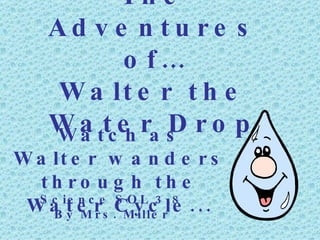 The Adventures of… Walter the Water Drop Watch as Walter wanders through the Water Cycle... Science SOL 3.8 By Mrs. Miller 