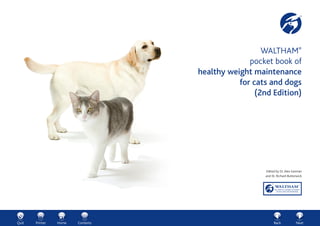Quit Printer Home Back NextContents
WALTHAM®
pocket book of
healthy weight maintenance
for cats and dogs
(2nd Edition)
Edited by Dr. Alex German
and Dr. Richard Butterwick
 