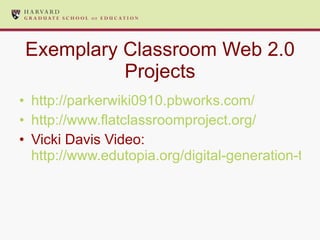Exemplary Classroom Web 2.0 Projects http://parkerwiki0910.pbworks.com/ http://www.flatclassroomproject.org/ Vicki Davis Video:  http://www.edutopia.org/digital-generation-teachers-vicki-davis   