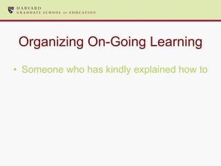 Organizing On-Going Learning Someone who has kindly explained how to do all of these things 