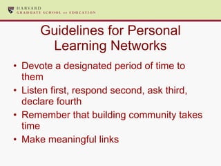 Guidelines for Personal Learning Networks Devote a designated period of time to them Listen first, respond second, ask third,  declare fourth Remember that building community takes time Make meaningful links 