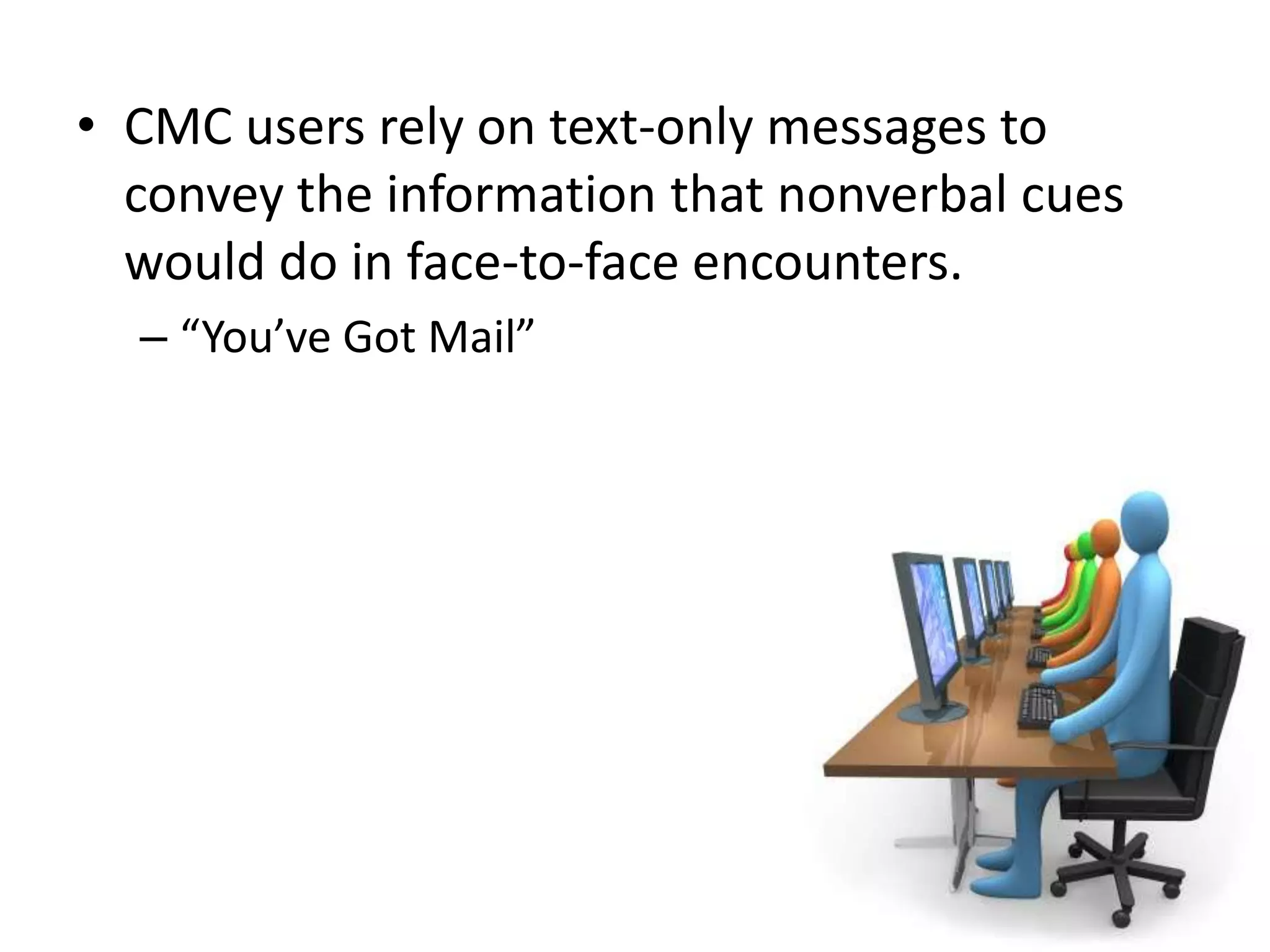 • CMC users rely on text-only messages to
convey the information that nonverbal cues
would do in face-to-face encounters.
– “You’ve Got Mail”

 