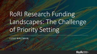 RoRI Research Funding
Landscapes: The Challenge
of Priority Setting
LUDO WALTMAN
 
