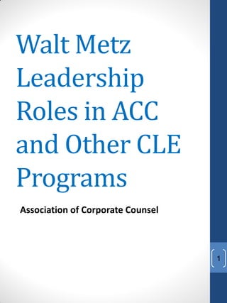 Walt Metz
Leadership
Roles in ACC
and Other CLE
Programs
Association of Corporate Counsel



                                   1
 