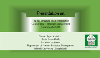 Presentation on
The full structure of an organization
Course tittle – Strategic Management
Course code:4202
Course Representative:
Faria Islam Oridi
Assistant professor.
Department of Human Resource Management
Islamic University ,Bangladesh.
 