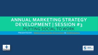 ANNUAL MARKETING STRATEGY 
DEVELOPMENT | SESSION #3 
PUTTING SOCIAL TO WORK 
PRESENTED BY: Walton Area Chamber of Commerce & SEOM Solutions 
 