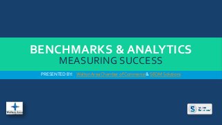 BENCHMARKS & ANALYTICS 
MEASURING SUCCESS 
PRESENTED BY: Walton Area Chamber of Commerce & SEOM Solutions 
 