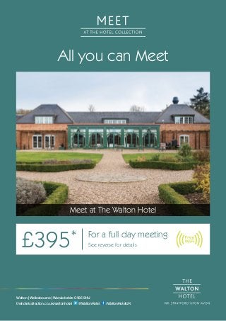 All you can Meet
Meet at The Walton Hotel
£395* For a full day meeting
See reverse for details
Walton | Wellesbourne | Warwickshire CV35 9HU
thehotelcollection.co.uk/waltonhotel @WaltonHotel /WaltonHotelUK
 