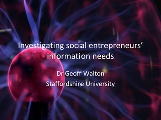 Investigating social entrepreneurs’
        information needs
           Dr Geoff Walton
       Staffordshire University
 