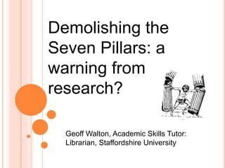 Geoff Walton, Academic Skills Tutor:
Librarian, Staffordshire University
Demolishing the
Seven Pillars: a
warning from
research?
 